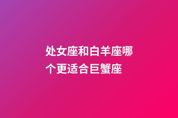 处女座和白羊座哪个更适合巨蟹座-第1张-星座运势-玄机派