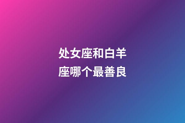 处女座和白羊座哪个最善良-第1张-星座运势-玄机派