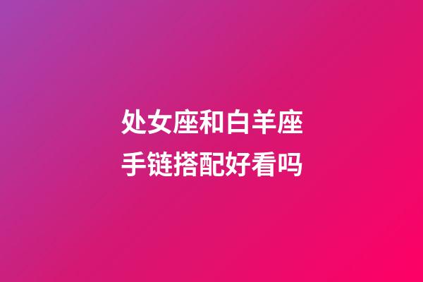 处女座和白羊座手链搭配好看吗-第1张-星座运势-玄机派