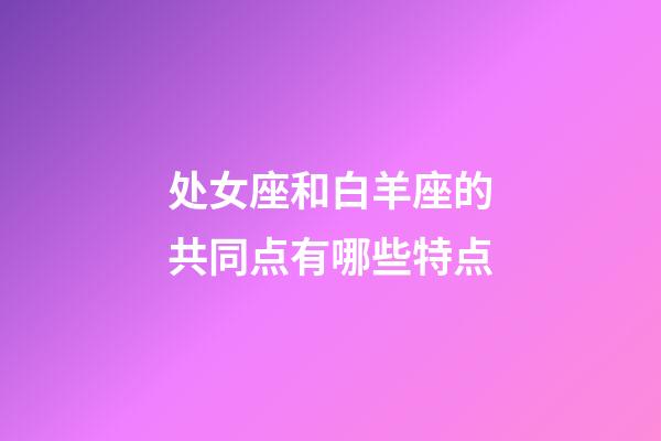 处女座和白羊座的共同点有哪些特点-第1张-星座运势-玄机派