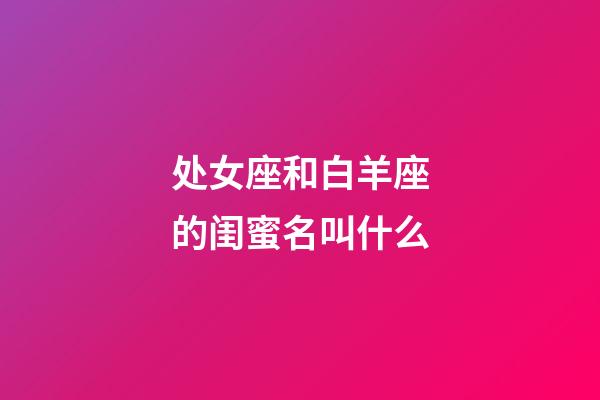 处女座和白羊座的闺蜜名叫什么-第1张-星座运势-玄机派