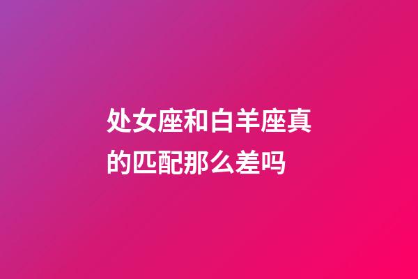 处女座和白羊座真的匹配那么差吗-第1张-星座运势-玄机派