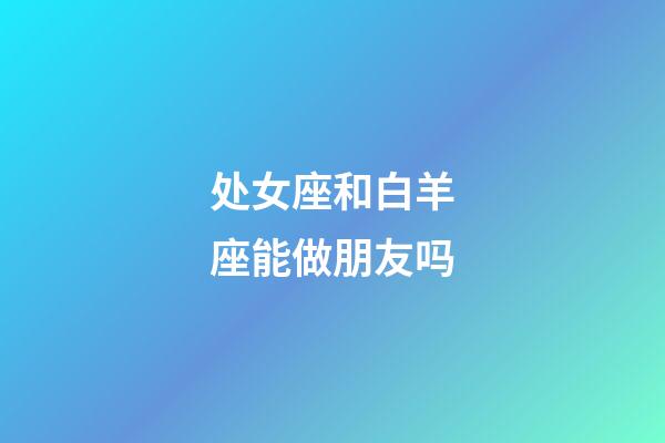 处女座和白羊座能做朋友吗-第1张-星座运势-玄机派