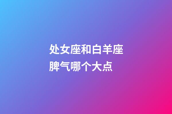 处女座和白羊座脾气哪个大点-第1张-星座运势-玄机派