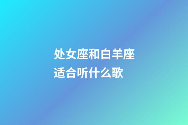 处女座和白羊座适合听什么歌-第1张-星座运势-玄机派