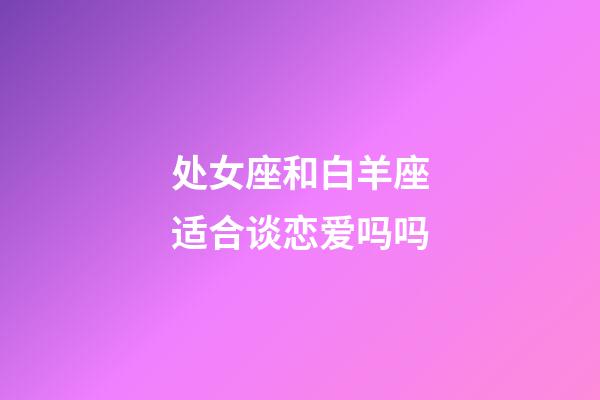 处女座和白羊座适合谈恋爱吗吗-第1张-星座运势-玄机派