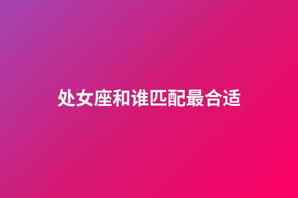 处女座和谁匹配最合适-第1张-星座运势-玄机派