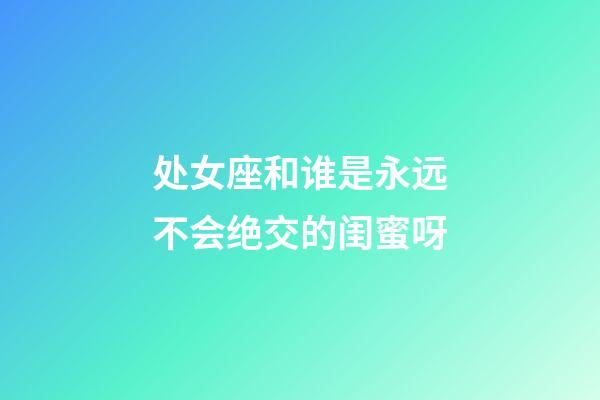 处女座和谁是永远不会绝交的闺蜜呀-第1张-星座运势-玄机派