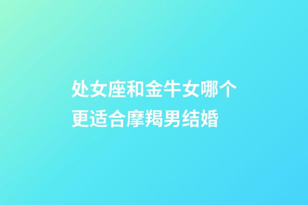 处女座和金牛女哪个更适合摩羯男结婚-第1张-星座运势-玄机派