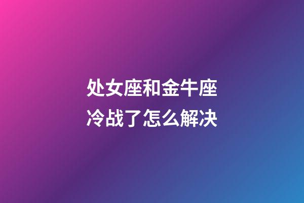 处女座和金牛座冷战了怎么解决-第1张-星座运势-玄机派