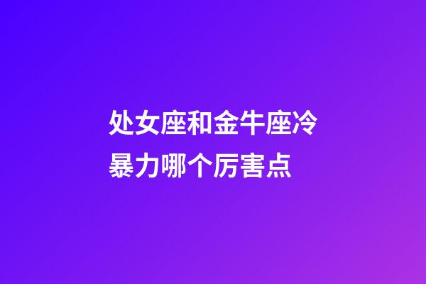 处女座和金牛座冷暴力哪个厉害点-第1张-星座运势-玄机派