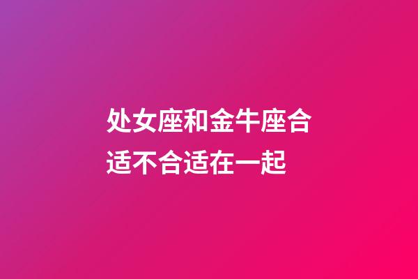 处女座和金牛座合适不合适在一起-第1张-星座运势-玄机派