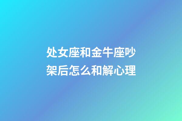 处女座和金牛座吵架后怎么和解心理-第1张-星座运势-玄机派