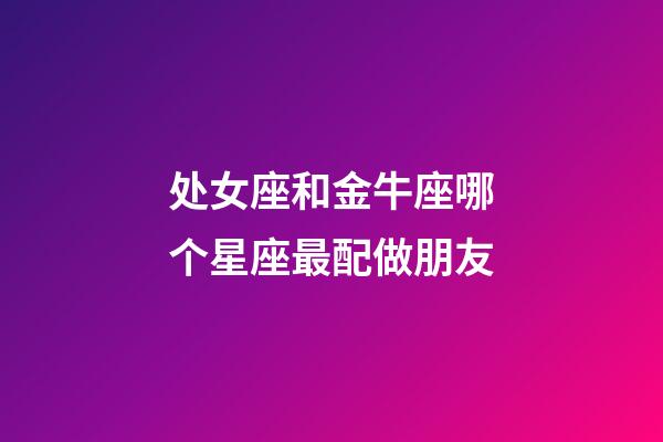 处女座和金牛座哪个星座最配做朋友-第1张-星座运势-玄机派