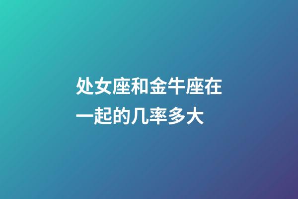 处女座和金牛座在一起的几率多大-第1张-星座运势-玄机派