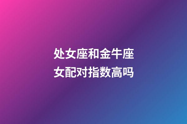 处女座和金牛座女配对指数高吗-第1张-星座运势-玄机派