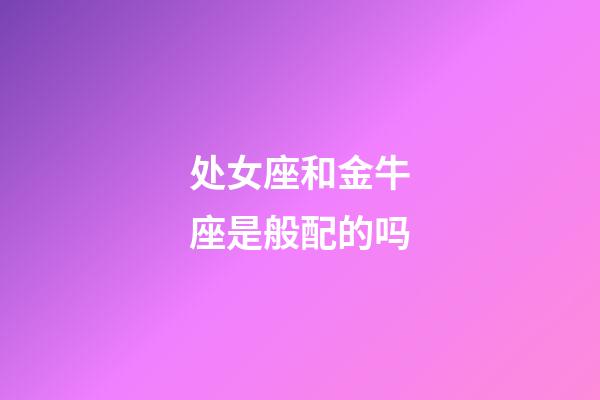 处女座和金牛座是般配的吗-第1张-星座运势-玄机派