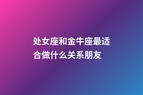 处女座和金牛座最适合做什么关系朋友-第1张-星座运势-玄机派