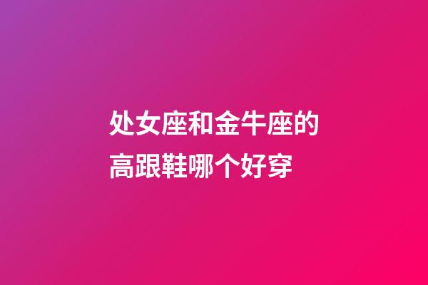 处女座和金牛座的高跟鞋哪个好穿-第1张-星座运势-玄机派