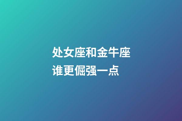 处女座和金牛座谁更倔强一点-第1张-星座运势-玄机派