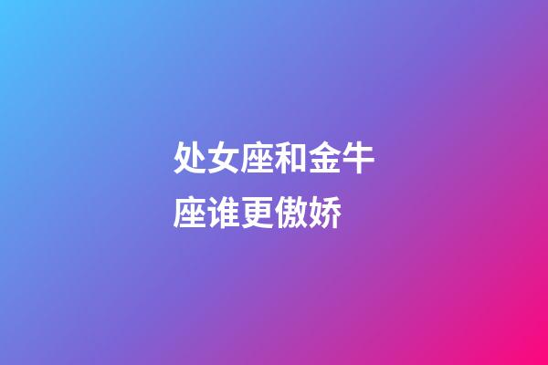 处女座和金牛座谁更傲娇-第1张-星座运势-玄机派