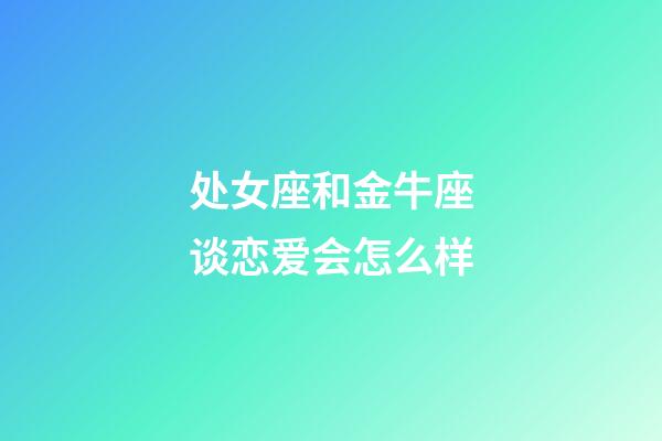 处女座和金牛座谈恋爱会怎么样-第1张-星座运势-玄机派