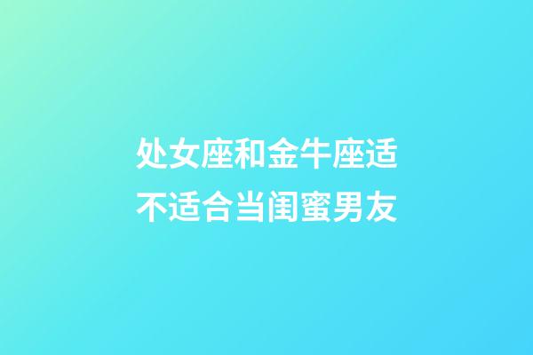 处女座和金牛座适不适合当闺蜜男友-第1张-星座运势-玄机派