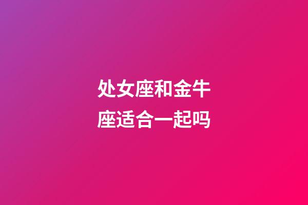 处女座和金牛座适合一起吗-第1张-星座运势-玄机派