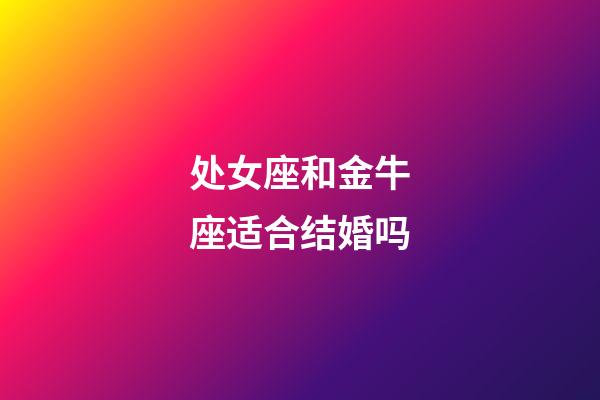 处女座和金牛座适合结婚吗-第1张-星座运势-玄机派