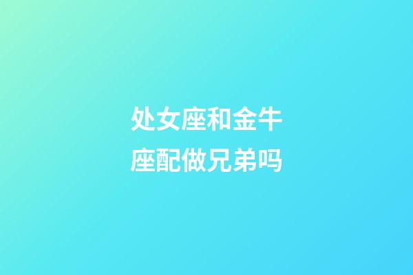 处女座和金牛座配做兄弟吗-第1张-星座运势-玄机派