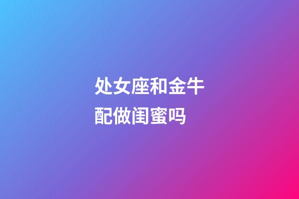 处女座和金牛配做闺蜜吗-第1张-星座运势-玄机派