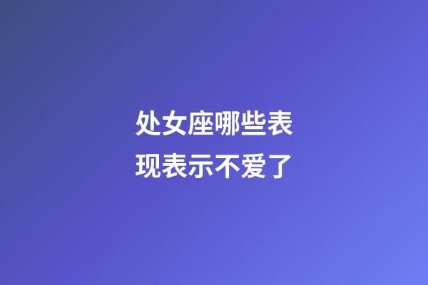 处女座哪些表现表示不爱了-第1张-星座运势-玄机派