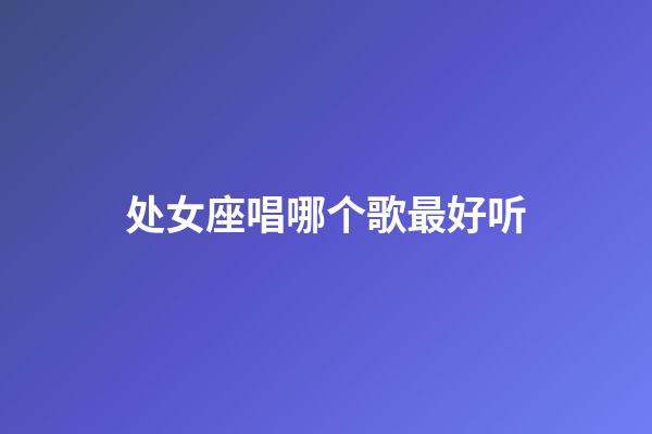 处女座唱哪个歌最好听-第1张-星座运势-玄机派