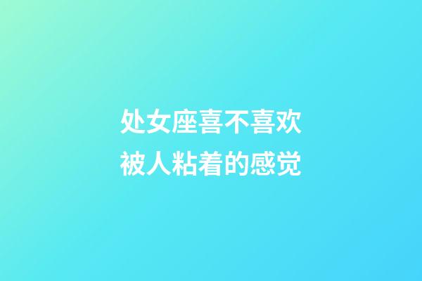 处女座喜不喜欢被人粘着的感觉-第1张-星座运势-玄机派