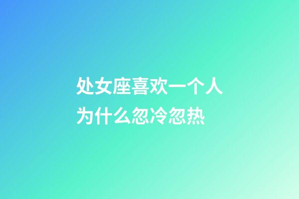 处女座喜欢一个人为什么忽冷忽热-第1张-星座运势-玄机派