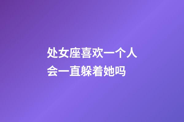 处女座喜欢一个人会一直躲着她吗-第1张-星座运势-玄机派