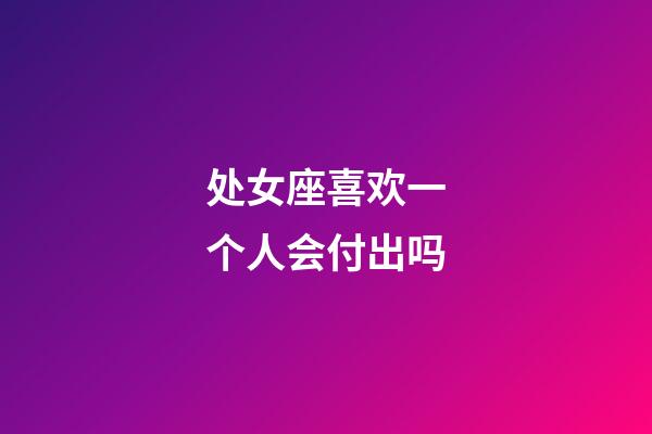 处女座喜欢一个人会付出吗-第1张-星座运势-玄机派