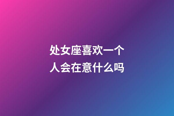 处女座喜欢一个人会在意什么吗-第1张-星座运势-玄机派