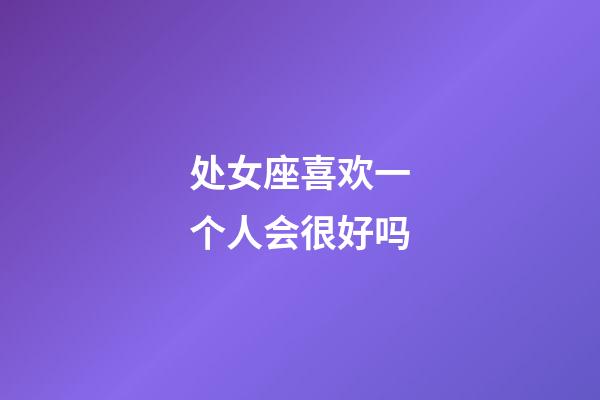 处女座喜欢一个人会很好吗-第1张-星座运势-玄机派