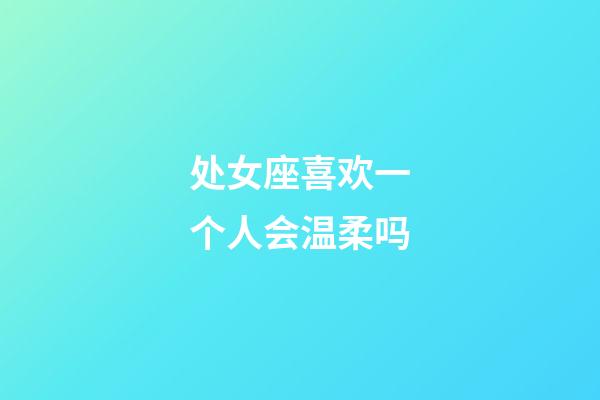 处女座喜欢一个人会温柔吗-第1张-星座运势-玄机派