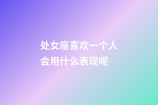 处女座喜欢一个人会用什么表现呢-第1张-星座运势-玄机派