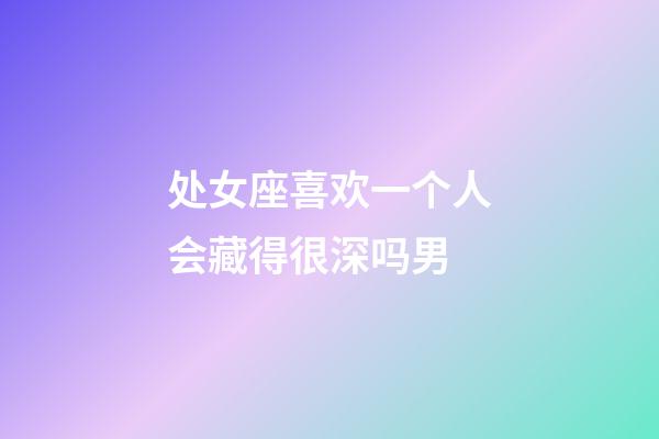 处女座喜欢一个人会藏得很深吗男-第1张-星座运势-玄机派