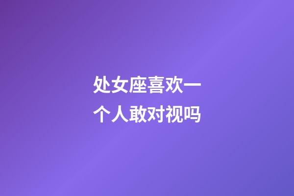 处女座喜欢一个人敢对视吗-第1张-星座运势-玄机派