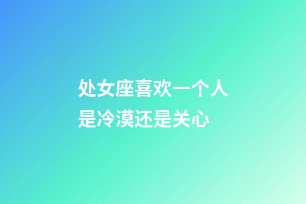 处女座喜欢一个人是冷漠还是关心-第1张-星座运势-玄机派