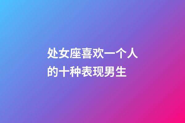 处女座喜欢一个人的十种表现男生-第1张-星座运势-玄机派