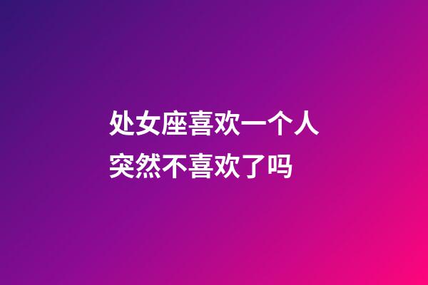 处女座喜欢一个人突然不喜欢了吗-第1张-星座运势-玄机派