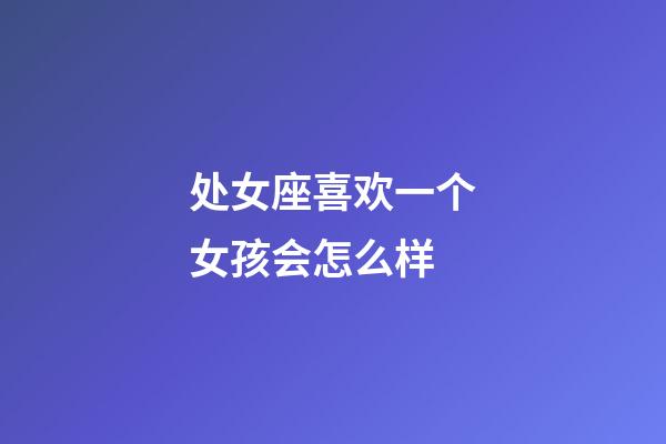 处女座喜欢一个女孩会怎么样-第1张-星座运势-玄机派