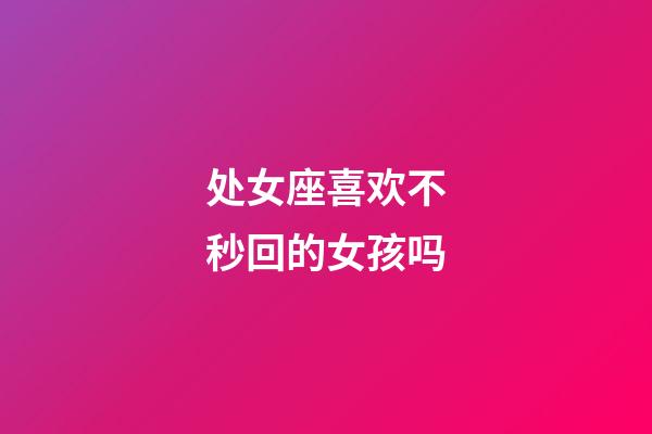 处女座喜欢不秒回的女孩吗-第1张-星座运势-玄机派