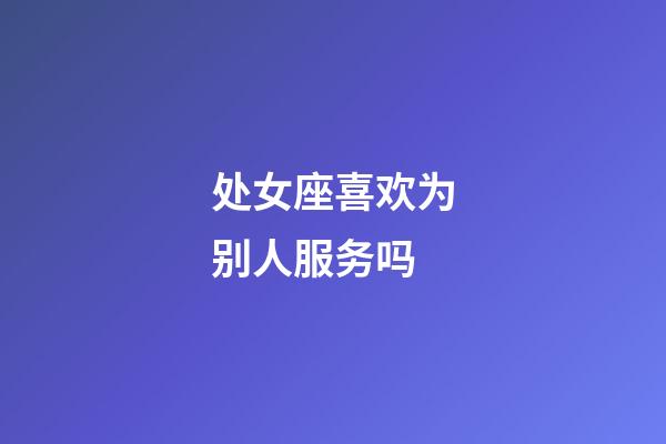 处女座喜欢为别人服务吗-第1张-星座运势-玄机派