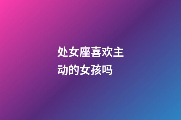 处女座喜欢主动的女孩吗-第1张-星座运势-玄机派